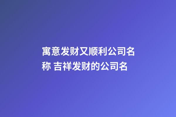 寓意发财又顺利公司名称 吉祥发财的公司名-第1张-公司起名-玄机派